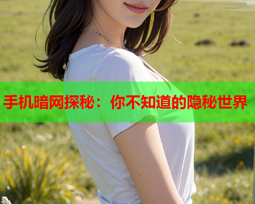 手机暗网探秘：你不知道的隐秘世界