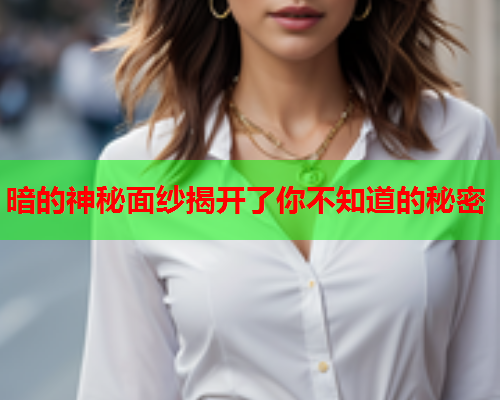 暗的神秘面纱揭开了你不知道的秘密