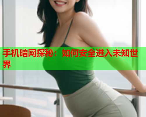 手机暗网探秘：如何安全进入未知世界