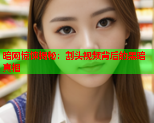 暗网惊悚揭秘：割头视频背后的黑暗真相