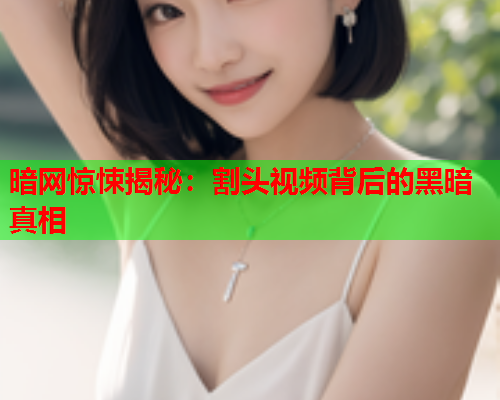 暗网惊悚揭秘：割头视频背后的黑暗真相