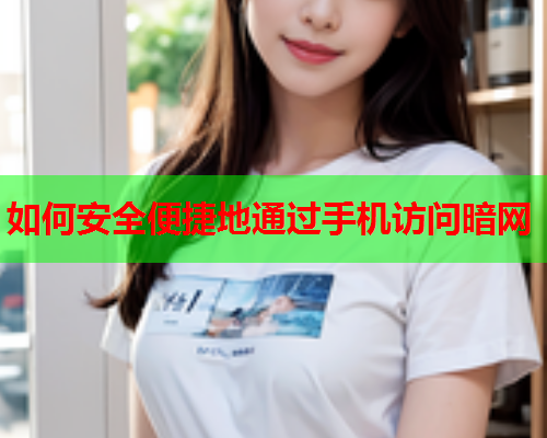 如何安全便捷地通过手机访问暗网