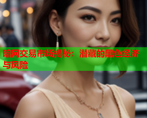 暗网交易市场揭秘：潜藏的黑色经济与风险