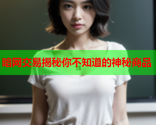 暗网交易揭秘你不知道的神秘商品