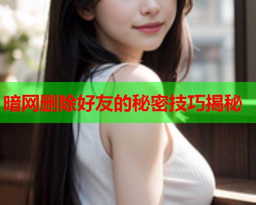 暗网删除好友的秘密技巧揭秘