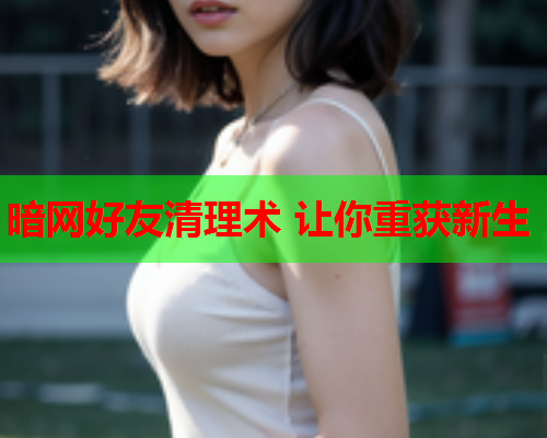 暗网好友清理术 让你重获新生