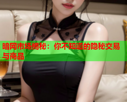 暗网市场揭秘：你不知道的隐秘交易与商品