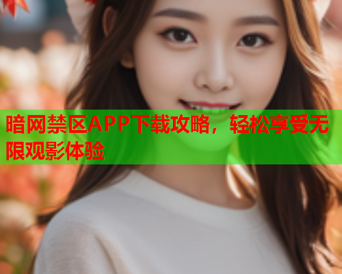 暗网禁区APP下载攻略，轻松享受无限观影体验
