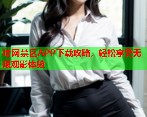 暗网禁区APP下载攻略，轻松享受无限观影体验