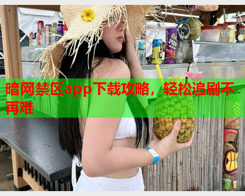 暗网禁区app下载攻略，轻松追剧不再难