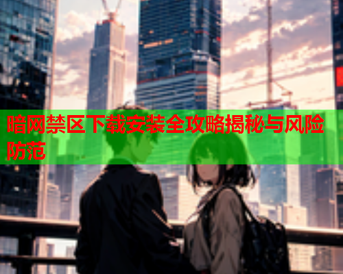 暗网禁区下载安装全攻略揭秘与风险防范