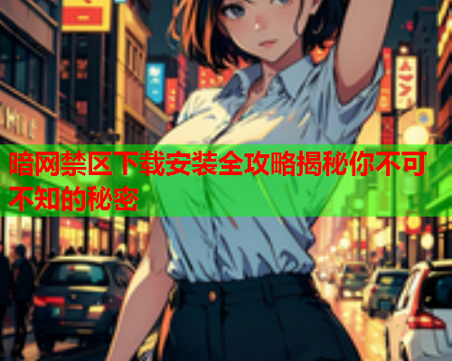 暗网禁区下载安装全攻略揭秘你不可不知的秘密