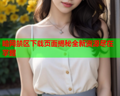 暗网禁区下载页面揭秘全新资源尽在掌握