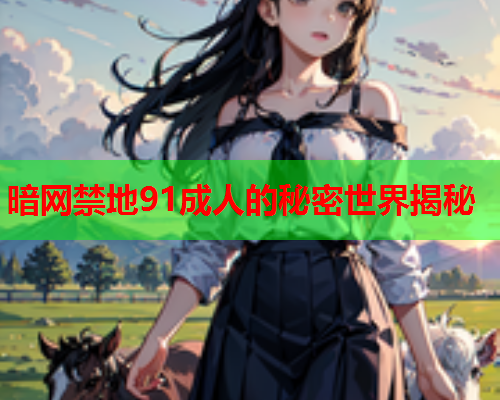 暗网禁地91成人的秘密世界揭秘
