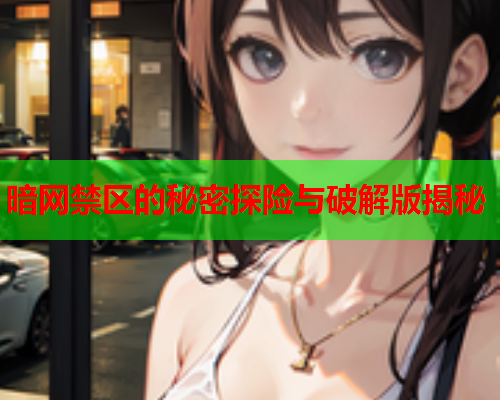 暗网禁区的秘密探险与破解版揭秘