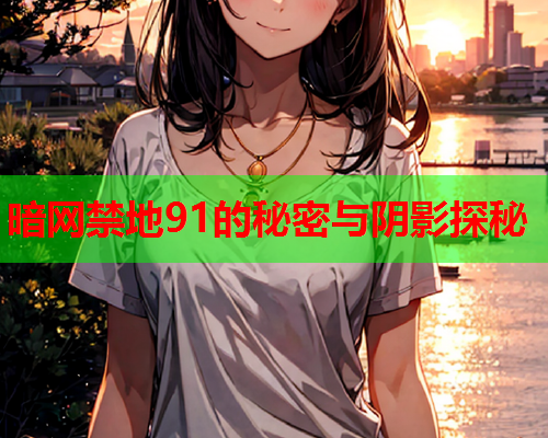 暗网禁地91的秘密与阴影探秘