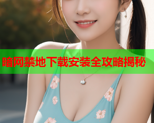 暗网禁地下载安装全攻略揭秘