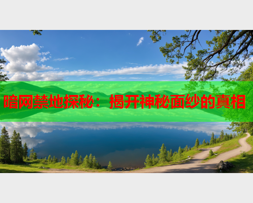 暗网禁地探秘：揭开神秘面纱的真相