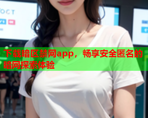 下载暗区禁网app，畅享安全匿名的暗网探索体验