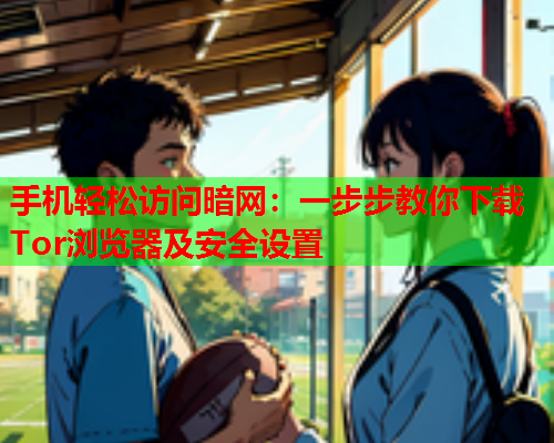 手机轻松访问暗网：一步步教你下载Tor浏览器及安全设置
