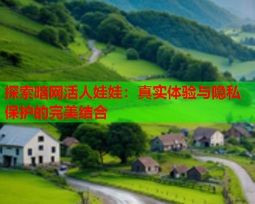 探索暗网活人娃娃：真实体验与隐私保护的完美结合