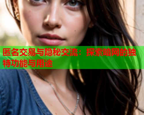 匿名交易与隐秘交流：探索暗网的独特功能与用途