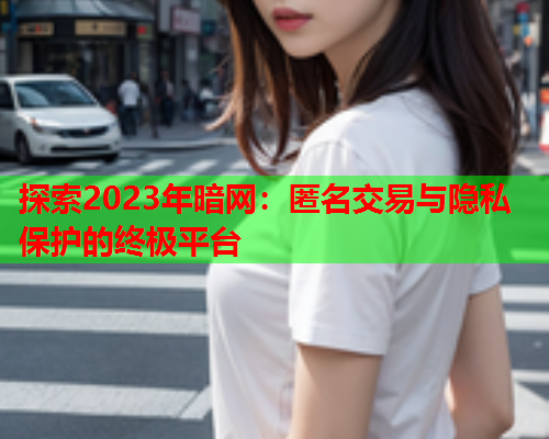 探索2023年暗网：匿名交易与隐私保护的终极平台