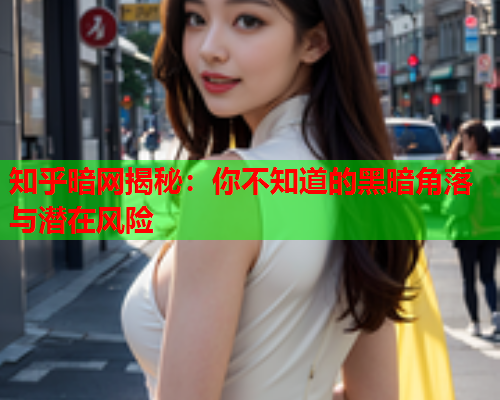 知乎暗网揭秘：你不知道的黑暗角落与潜在风险