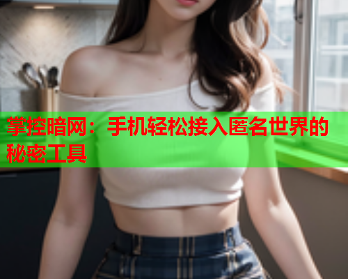 掌控暗网：手机轻松接入匿名世界的秘密工具