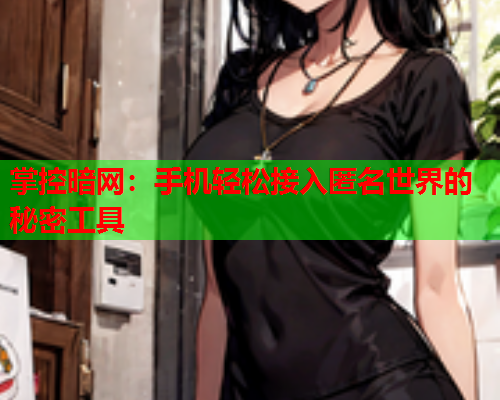 掌控暗网：手机轻松接入匿名世界的秘密工具