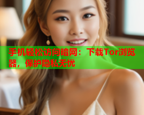 手机轻松访问暗网：下载Tor浏览器，保护隐私无忧