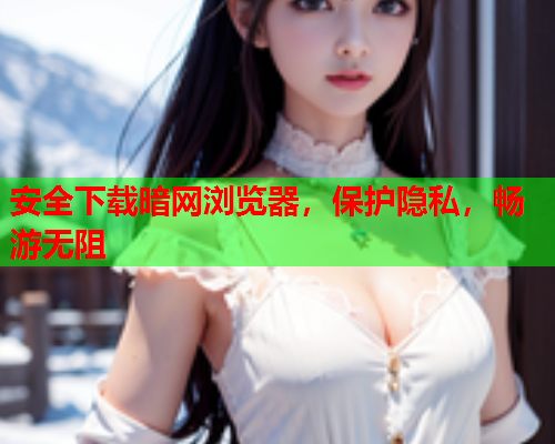 安全下载暗网浏览器，保护隐私，畅游无阻