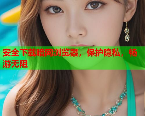 安全下载暗网浏览器，保护隐私，畅游无阻