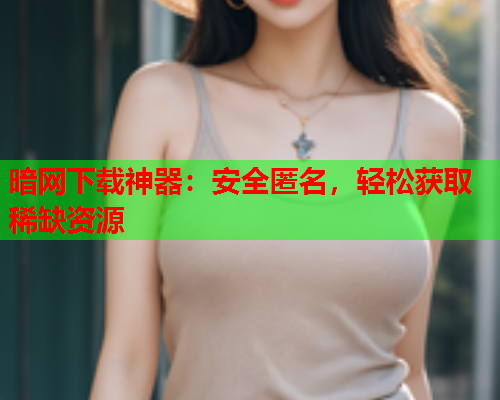 暗网下载神器：安全匿名，轻松获取稀缺资源