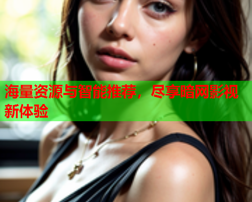 海量资源与智能推荐，尽享暗网影视新体验